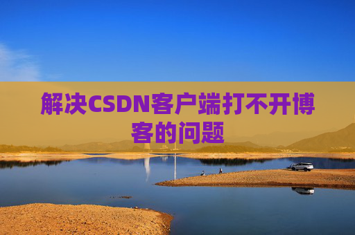 解决CSDN客户端打不开博客的问题